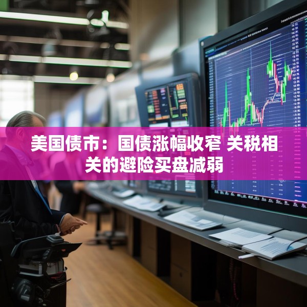 美国债市：国债涨幅收窄 关税相关的避险买盘减弱