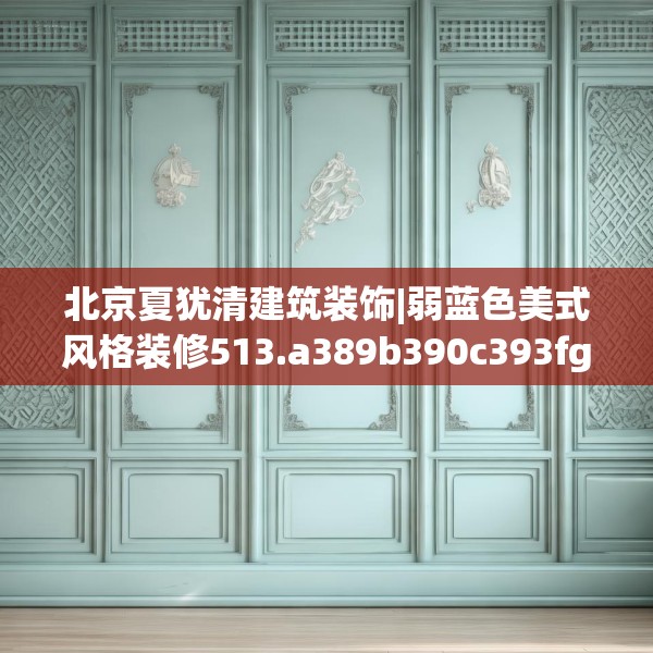 北京夏犹清建筑装饰|弱蓝色美式风格装修513.a389b390c393fgy.400fghfd