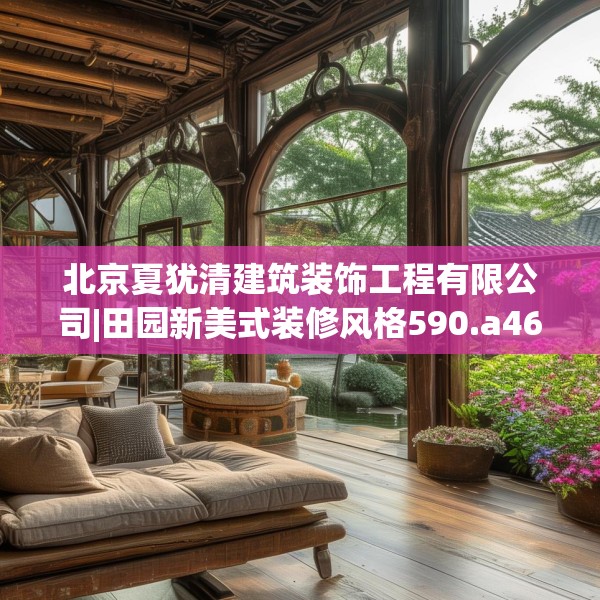 北京夏犹清建筑装饰工程有限公司|田园新美式装修风格590.a466b467c470fgy.477xczxv