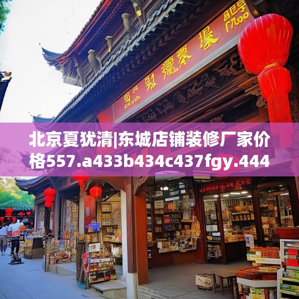 北京夏犹清|东城店铺装修厂家价格557.a433b434c437fgy.444bnbn