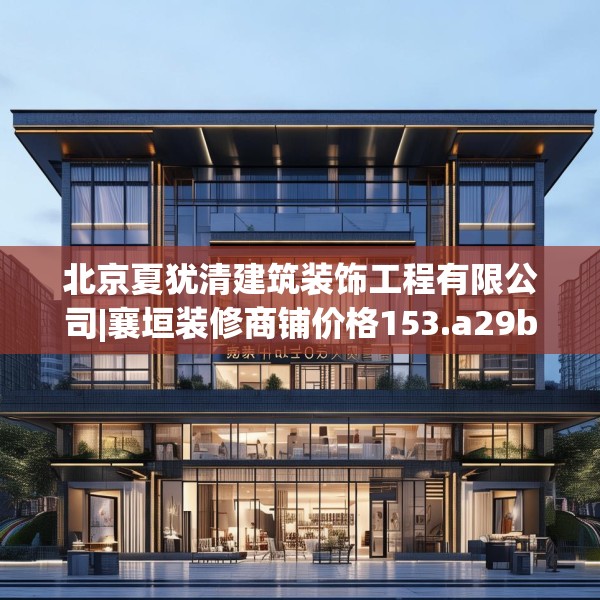 北京夏犹清建筑装饰工程有限公司|襄垣装修商铺价格153.a29b30c33fgy.40fghfd