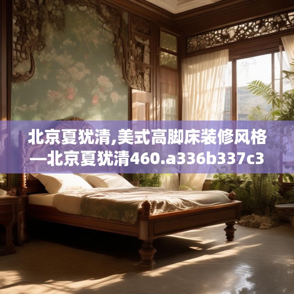 北京夏犹清,美式高脚床装修风格—北京夏犹清460.a336b337c340fgy.347sdA