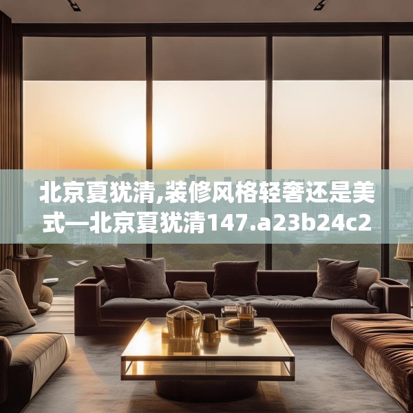 北京夏犹清,装修风格轻奢还是美式—北京夏犹清147.a23b24c27fgy.34uyk