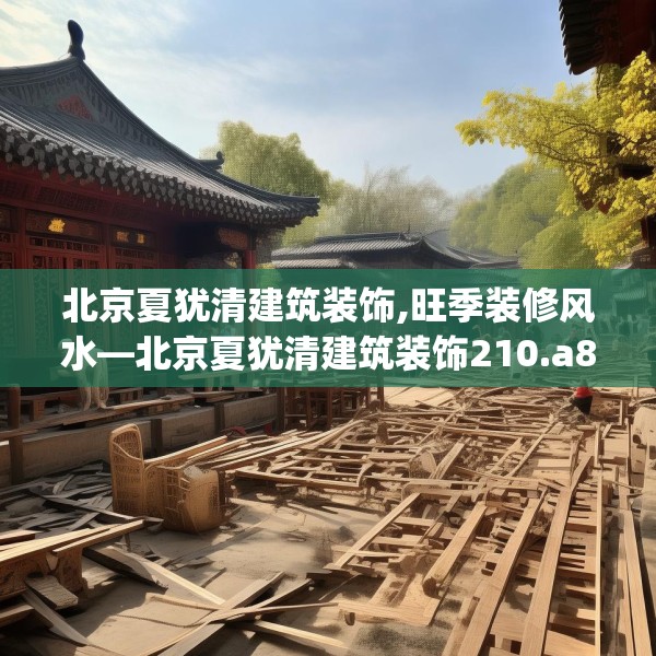北京夏犹清建筑装饰,旺季装修风水—北京夏犹清建筑装饰210.a86b87c90fgy.97lkjl