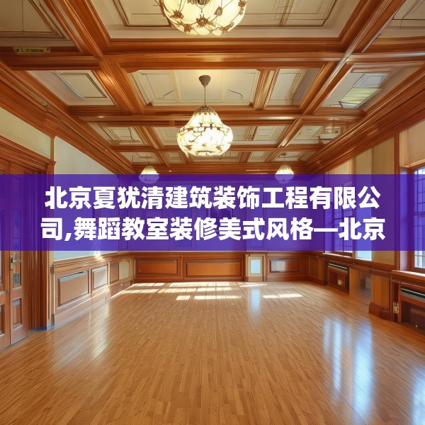 北京夏犹清建筑装饰工程有限公司,舞蹈教室装修美式风格—北京夏犹清建筑装饰工程有限公司155.a31b32c35fgy.42cvcx
