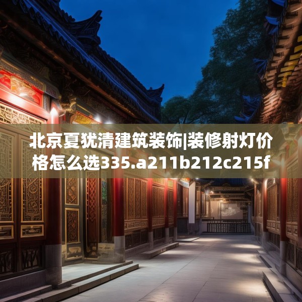北京夏犹清建筑装饰|装修射灯价格怎么选335.a211b212c215fgy.222cvcx