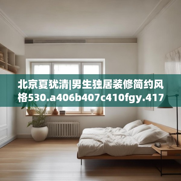 北京夏犹清|男生独居装修简约风格530.a406b407c410fgy.417wew