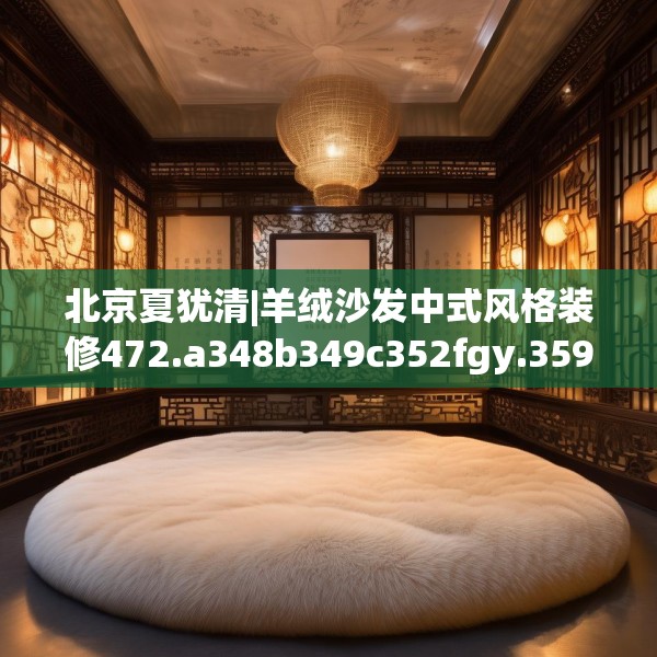 北京夏犹清|羊绒沙发中式风格装修472.a348b349c352fgy.359htyj