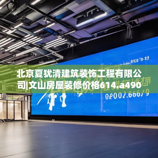 北京夏犹清建筑装饰工程有限公司|文山房屋装修价格614.a490b491c494fgy.50176657