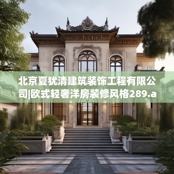 北京夏犹清建筑装饰工程有限公司|欧式轻奢洋房装修风格289.a165b166c169fgy.176jhhj