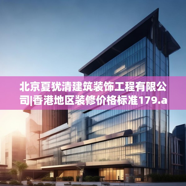 北京夏犹清建筑装饰工程有限公司|香港地区装修价格标准179.a55b56c59fgy.66bnbn