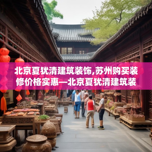 北京夏犹清建筑装饰,苏州购买装修价格实惠—北京夏犹清建筑装饰229.a105b106c109fgy.116poiy