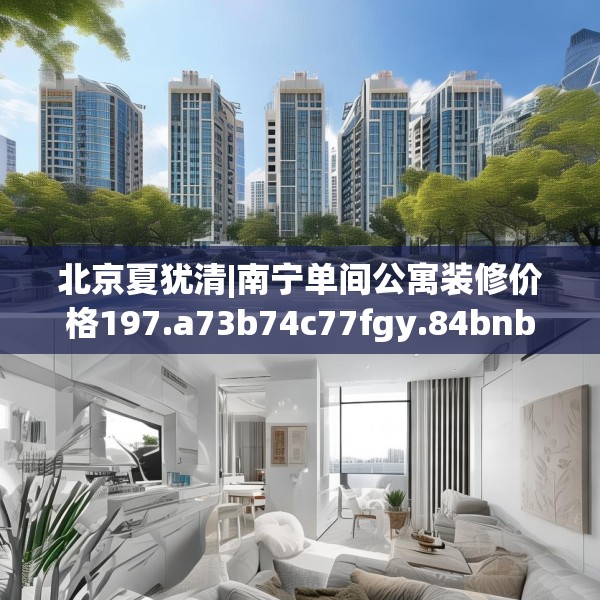 北京夏犹清|南宁单间公寓装修价格197.a73b74c77fgy.84bnbn