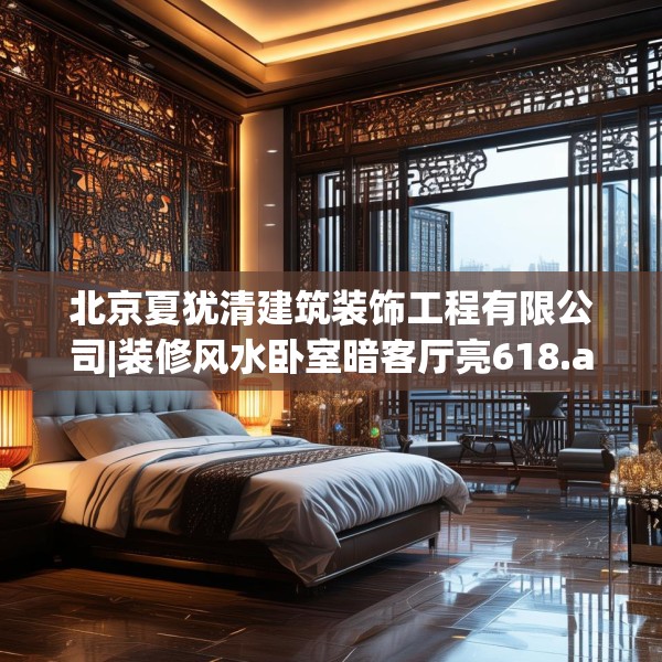 北京夏犹清建筑装饰工程有限公司|装修风水卧室暗客厅亮618.a494b495c498fgy.505dsfds