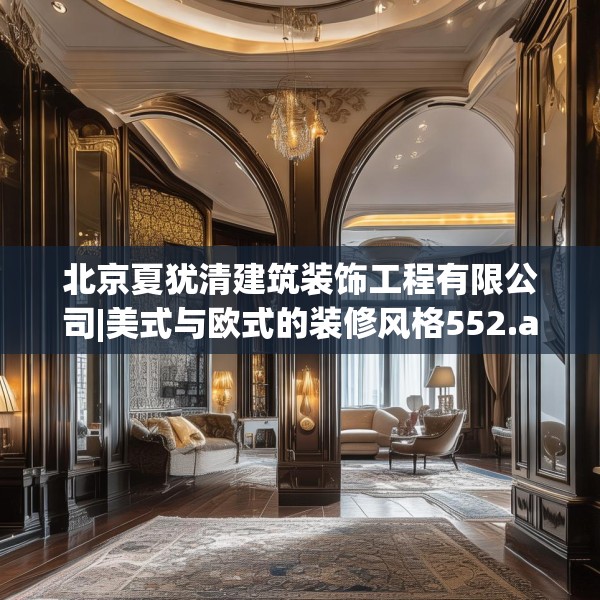 北京夏犹清建筑装饰工程有限公司|美式与欧式的装修风格552.a428b429c432fgy.439lkjl