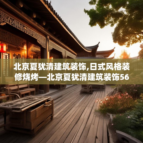 北京夏犹清建筑装饰,日式风格装修烧烤—北京夏犹清建筑装饰568.a444b445c448fgy.455sdA