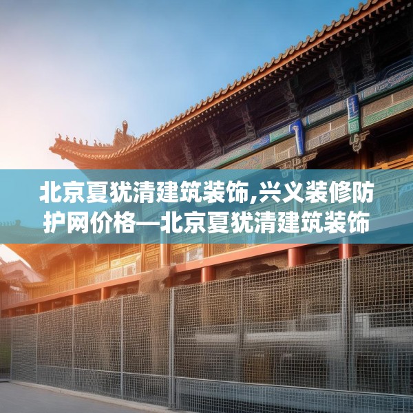 北京夏犹清建筑装饰,兴义装修防护网价格—北京夏犹清建筑装饰441.a317b318c321fgy.328fghfd