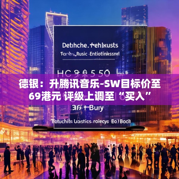 德银：升腾讯音乐-SW目标价至69港元 评级上调至“买入”