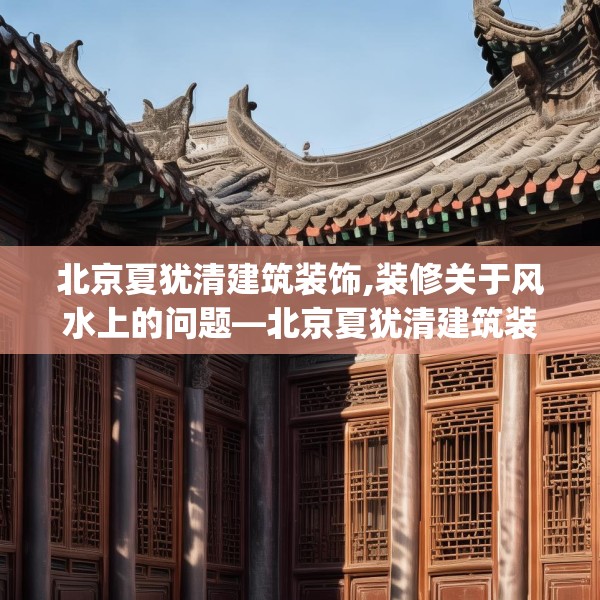 北京夏犹清建筑装饰,装修关于风水上的问题—北京夏犹清建筑装饰148.a24b25c28fgy.35htyj