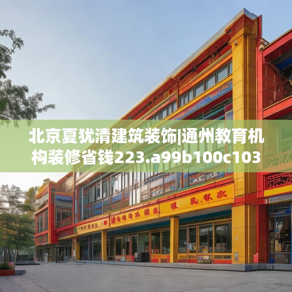 北京夏犹清建筑装饰|通州教育机构装修省钱223.a99b100c103fgy.110fdsfds