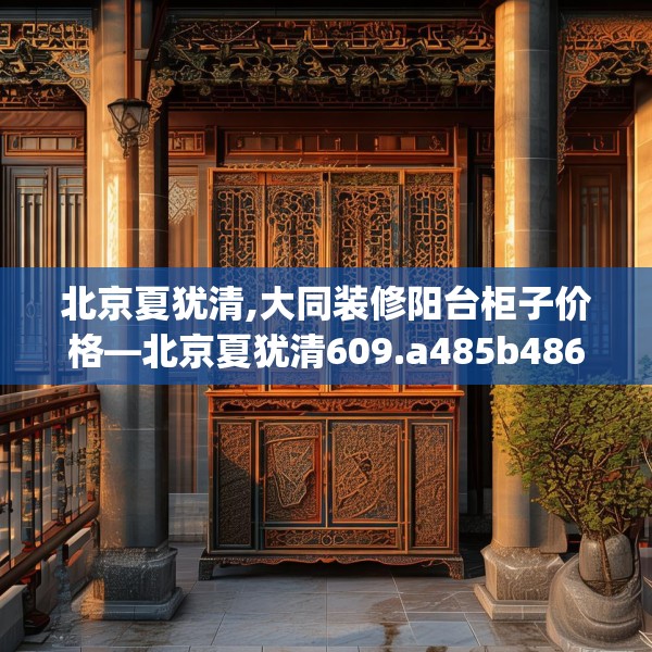 北京夏犹清,大同装修阳台柜子价格—北京夏犹清609.a485b486c489fgy.496fhsg