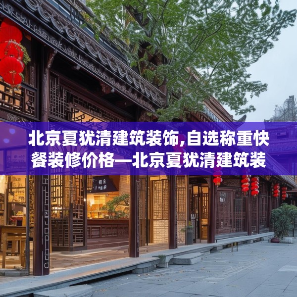 北京夏犹清建筑装饰,自选称重快餐装修价格—北京夏犹清建筑装饰350.a226b227c230fgy.237wew