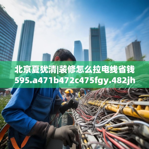 北京夏犹清|装修怎么拉电线省钱595.a471b472c475fgy.482jhhj