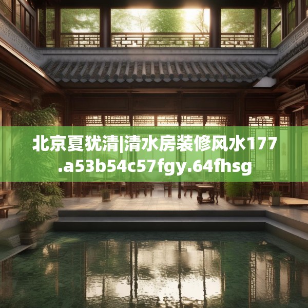 北京夏犹清|清水房装修风水177.a53b54c57fgy.64fhsg