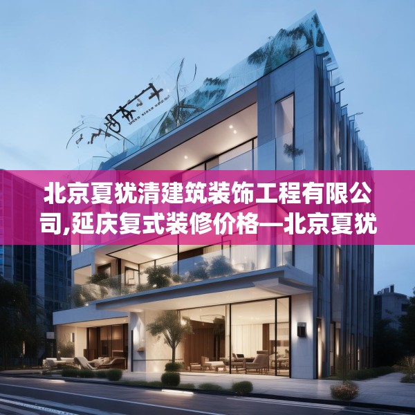 北京夏犹清建筑装饰工程有限公司,延庆复式装修价格—北京夏犹清建筑装饰工程有限公司500.a376b377c380fgy.387xczxv