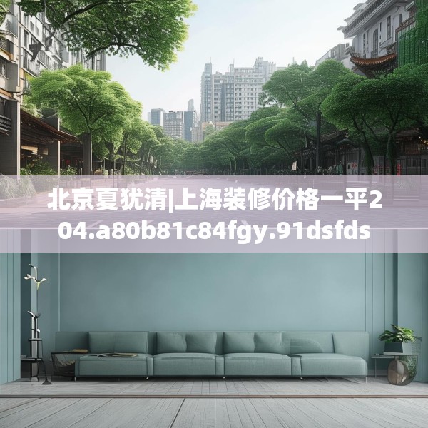 北京夏犹清|上海装修价格一平204.a80b81c84fgy.91dsfds