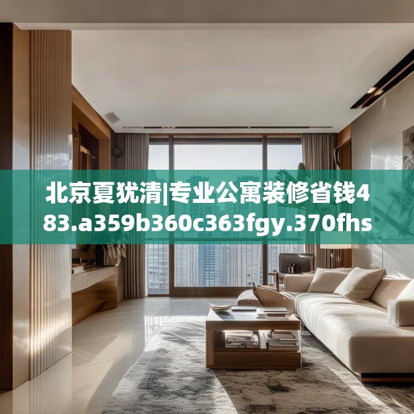 北京夏犹清|专业公寓装修省钱483.a359b360c363fgy.370fhsg