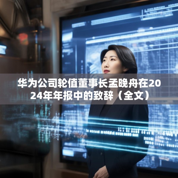 华为公司轮值董事长孟晚舟在2024年年报中的致辞（全文）