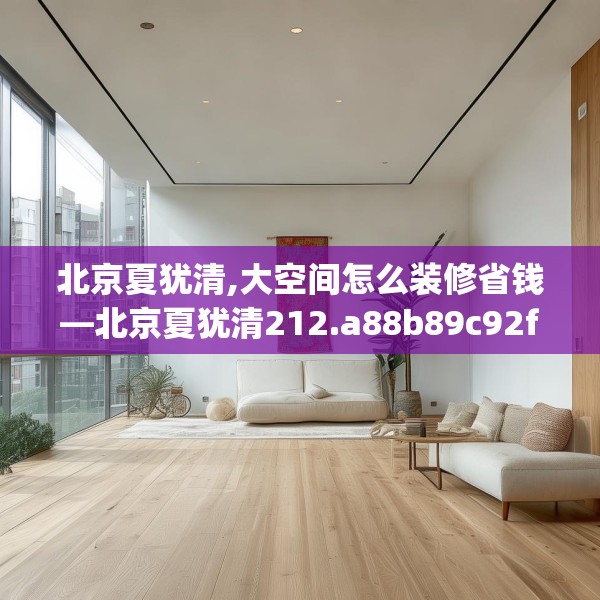 北京夏犹清,大空间怎么装修省钱—北京夏犹清212.a88b89c92fgy.99xczxv
