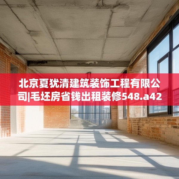 北京夏犹清建筑装饰工程有限公司|毛坯房省钱出租装修548.a424b425c428fgy.435wew