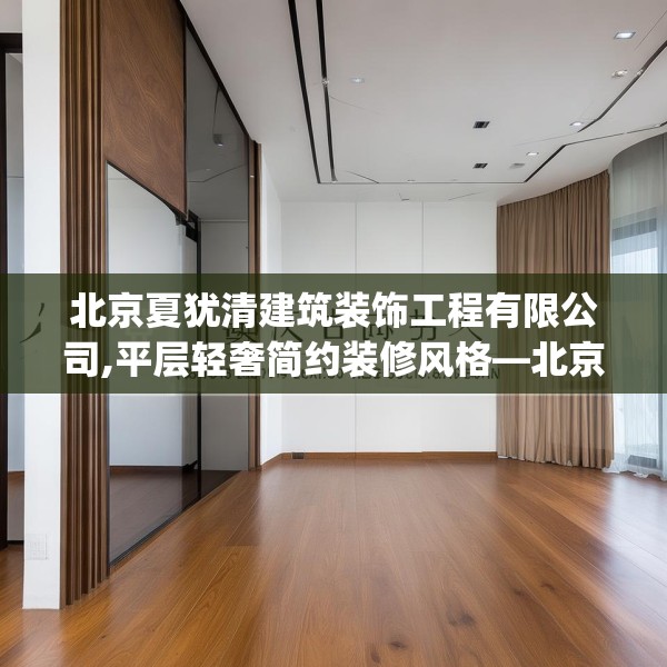 北京夏犹清建筑装饰工程有限公司,平层轻奢简约装修风格—北京夏犹清建筑装饰工程有限公司162.a38b39c42fgy.49nbn