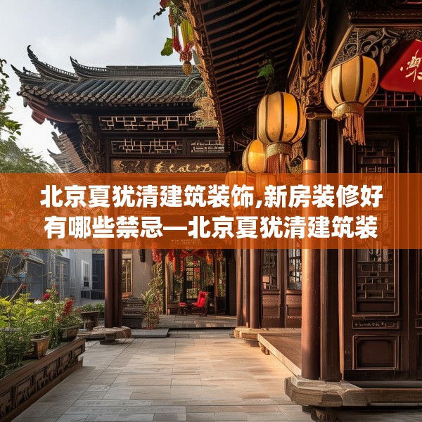 北京夏犹清建筑装饰,新房装修好有哪些禁忌—北京夏犹清建筑装饰276.a152b153c156fgy.163dsfds