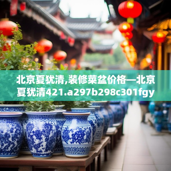 北京夏犹清,装修菜盆价格—北京夏犹清421.a297b298c301fgy.308fdsfds
