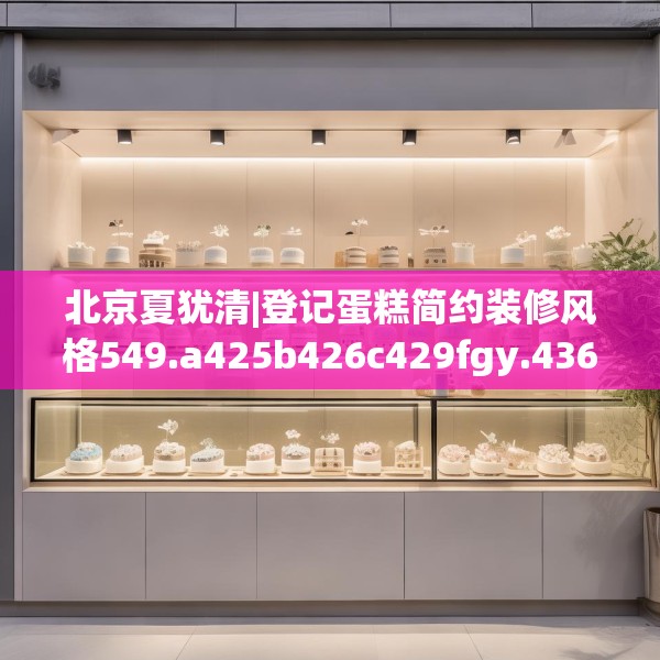 北京夏犹清|登记蛋糕简约装修风格549.a425b426c429fgy.436fghfd