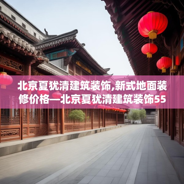 北京夏犹清建筑装饰,新式地面装修价格—北京夏犹清建筑装饰553.a429b430c433fgy.440poiy
