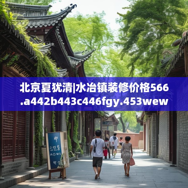 北京夏犹清|水冶镇装修价格566.a442b443c446fgy.453wew