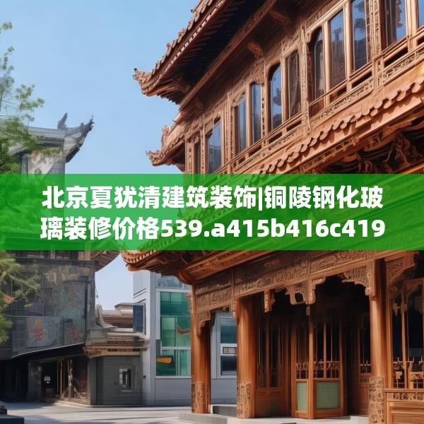 北京夏犹清建筑装饰|铜陵钢化玻璃装修价格539.a415b416c419fgy.426bnbn