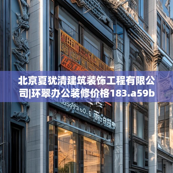 北京夏犹清建筑装饰工程有限公司|环翠办公装修价格183.a59b60c63fgy.70uyk