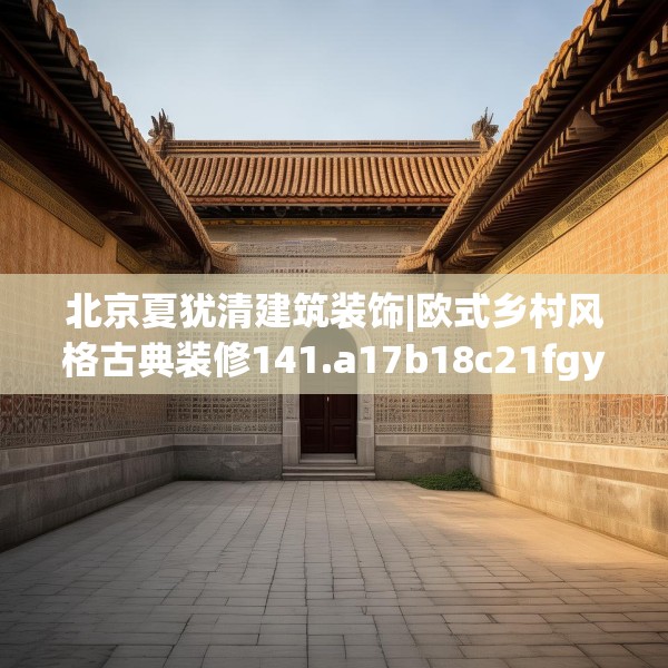 北京夏犹清建筑装饰|欧式乡村风格古典装修141.a17b18c21fgy.28fhsg