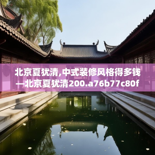 北京夏犹清,中式装修风格得多钱—北京夏犹清200.a76b77c80fgy.8776680
