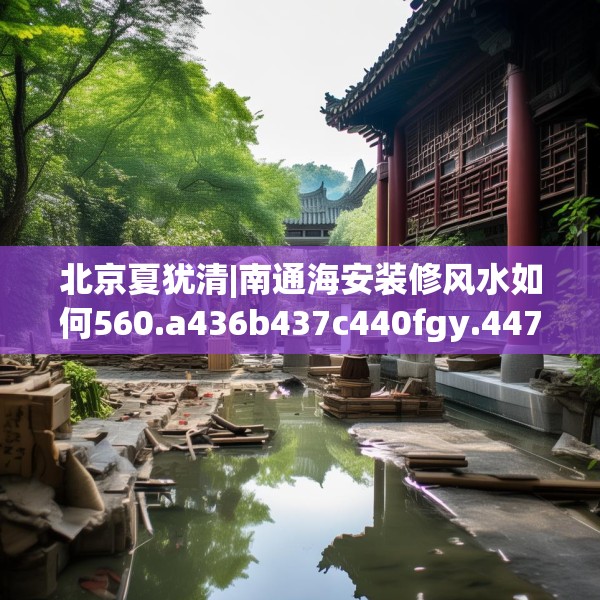 北京夏犹清|南通海安装修风水如何560.a436b437c440fgy.44776660