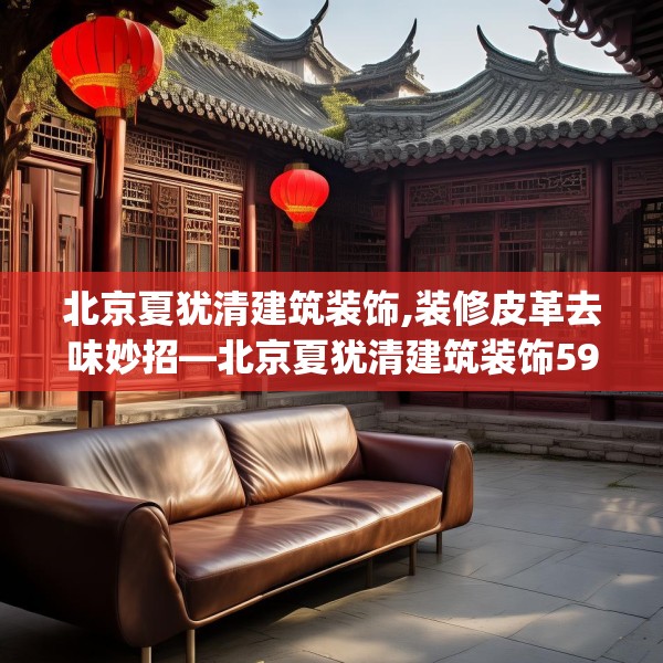 北京夏犹清建筑装饰,装修皮革去味妙招—北京夏犹清建筑装饰596.a472b473c476fgy.48376658