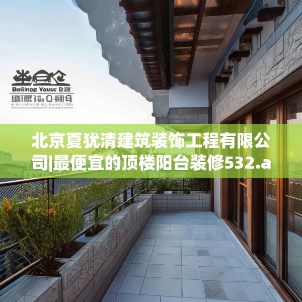 北京夏犹清建筑装饰工程有限公司|最便宜的顶楼阳台装修532.a408b409c412fgy.419sdA