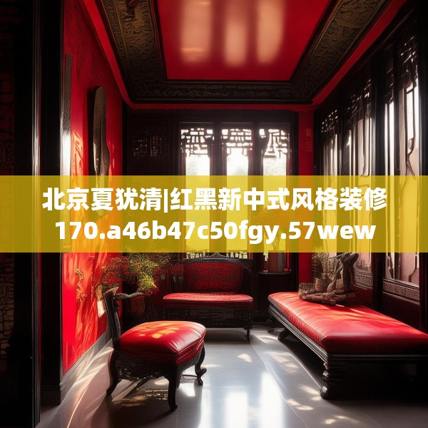 北京夏犹清|红黑新中式风格装修170.a46b47c50fgy.57wew