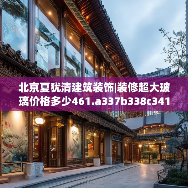 北京夏犹清建筑装饰|装修超大玻璃价格多少461.a337b338c341fgy.348cvcx