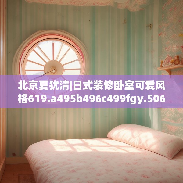北京夏犹清|日式装修卧室可爱风格619.a495b496c499fgy.506fdsfds